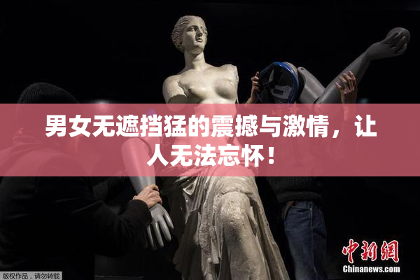 男女无遮挡猛的震撼与激情，让人无法忘怀！