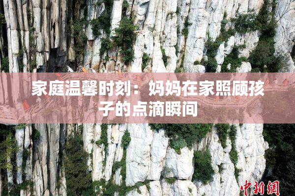 家庭温馨时刻：妈妈在家照顾孩子的点滴瞬间