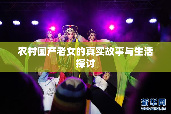 农村国产老女的真实故事与生活探讨