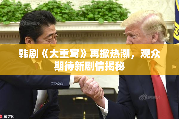韩剧《大重写》再掀热潮，观众期待新剧情揭秘