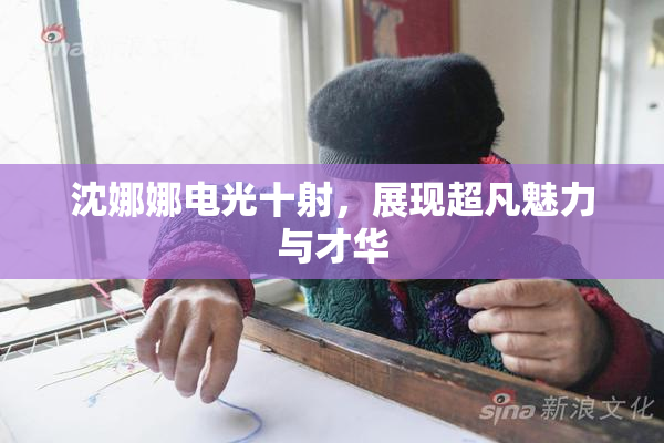 沈娜娜电光十射，展现超凡魅力与才华