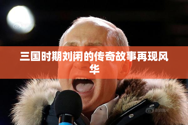 三国时期刘闲的传奇故事再现风华