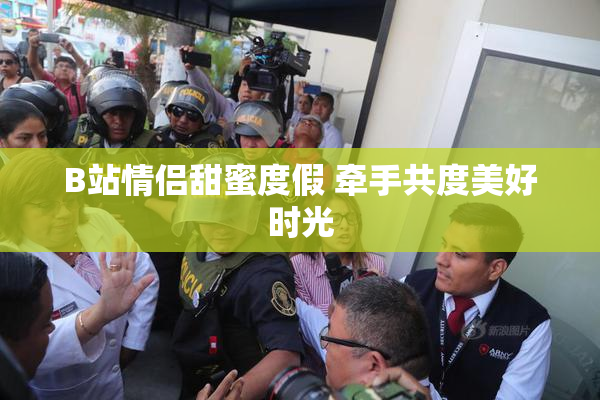 B站情侣甜蜜度假 牵手共度美好时光