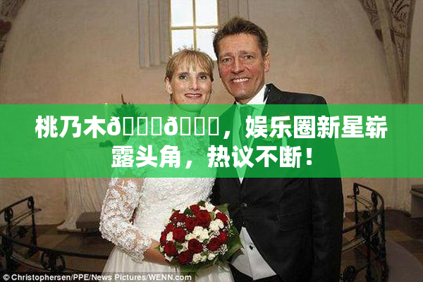 桃乃木💋🍑，娱乐圈新星崭露头角，热议不断！