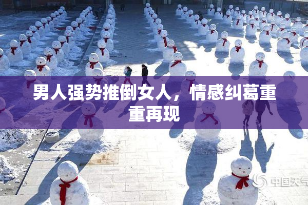 男人强势推倒女人，情感纠葛重重再现