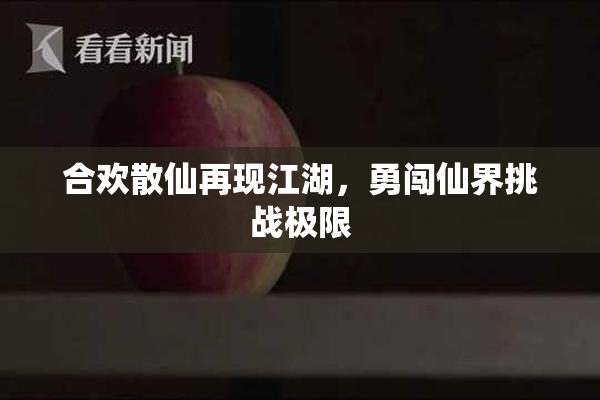 合欢散仙再现江湖，勇闯仙界挑战极限