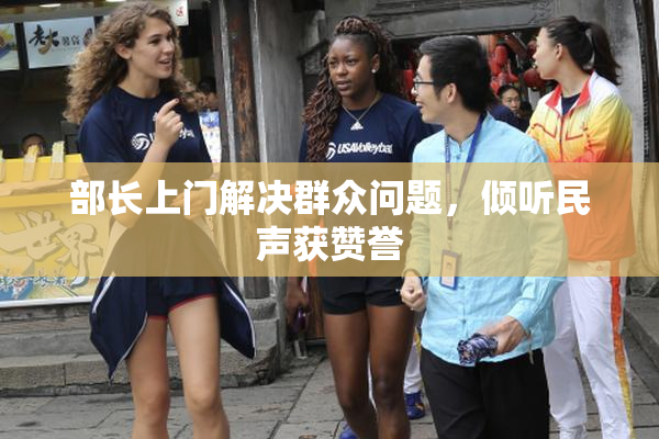 部长上门解决群众问题，倾听民声获赞誉
