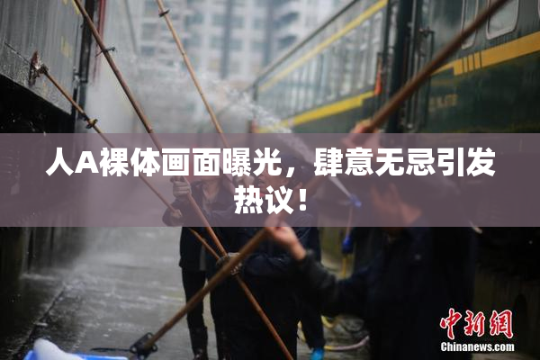 人A裸体画面曝光，肆意无忌引发热议！