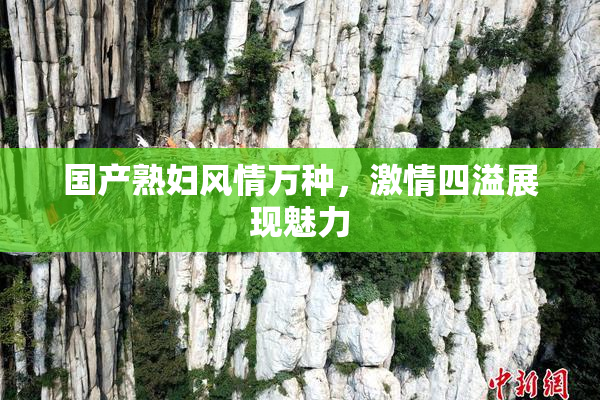 国产熟妇风情万种，激情四溢展现魅力