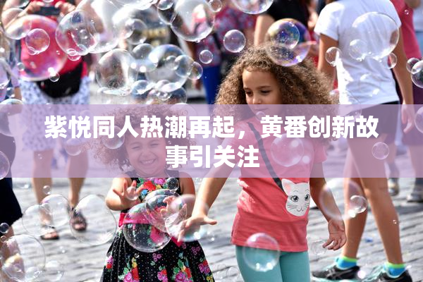 紫悦同人热潮再起，黄番创新故事引关注