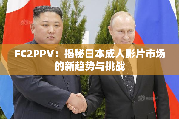 FC2PPV：揭秘日本成人影片市场的新趋势与挑战