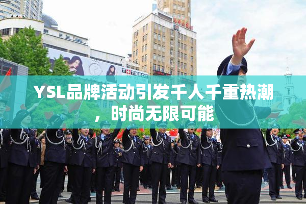 YSL品牌活动引发千人千重热潮，时尚无限可能