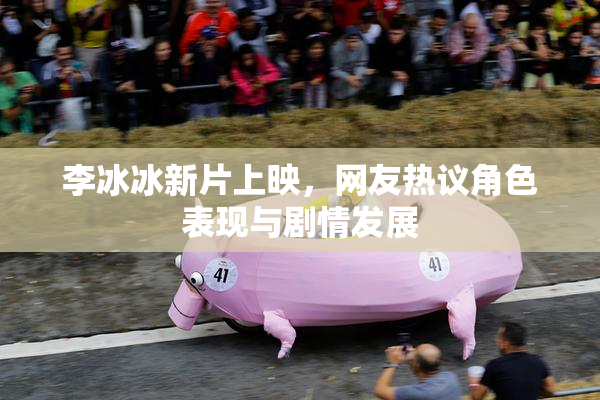 李冰冰新片上映，网友热议角色表现与剧情发展