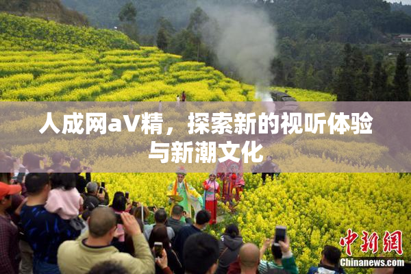 人成网aV精，探索新的视听体验与新潮文化