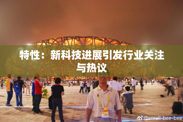 特性：新科技进展引发行业关注与热议