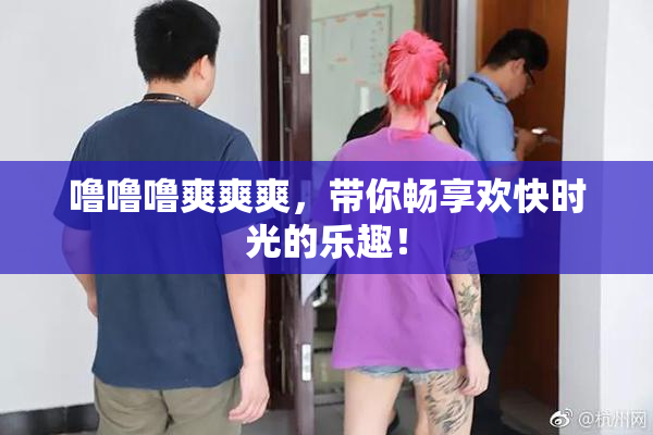 噜噜噜爽爽爽，带你畅享欢快时光的乐趣！