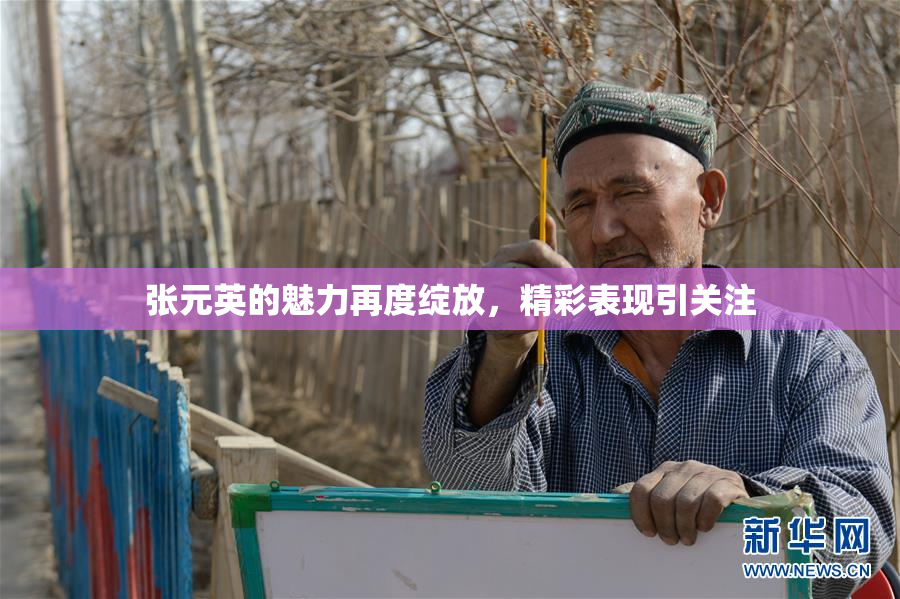 张元英的魅力再度绽放，精彩表现引关注