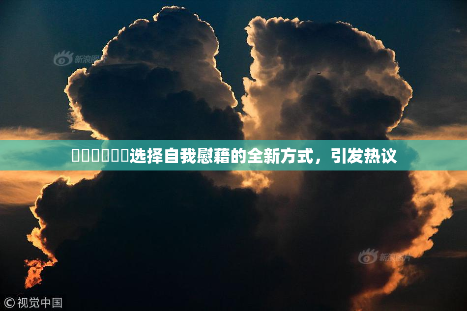 ❌‌❌‌❌‌选择自我慰藉的全新方式，引发热议