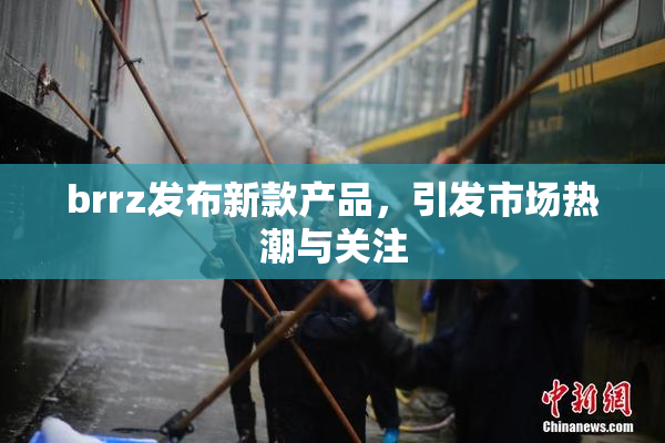 brrz发布新款产品，引发市场热潮与关注