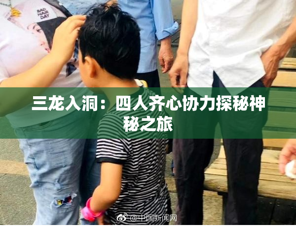 三龙入洞：四人齐心协力探秘神秘之旅