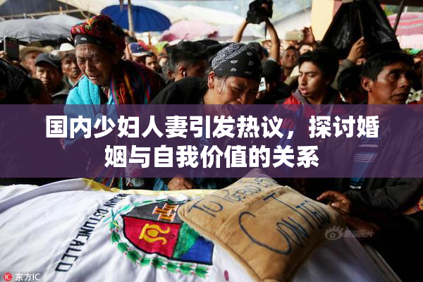 国内少妇人妻引发热议，探讨婚姻与自我价值的关系