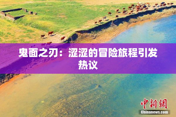 鬼面之刃：涩涩的冒险旅程引发热议