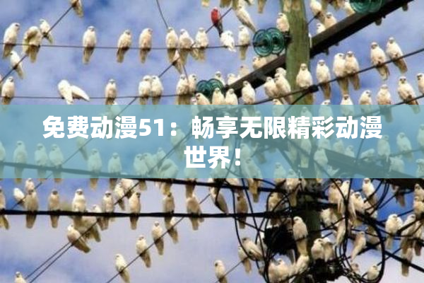 免费动漫51：畅享无限精彩动漫世界！