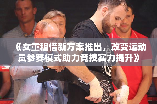 《女重租借新方案推出，改变运动员参赛模式助力竞技实力提升》