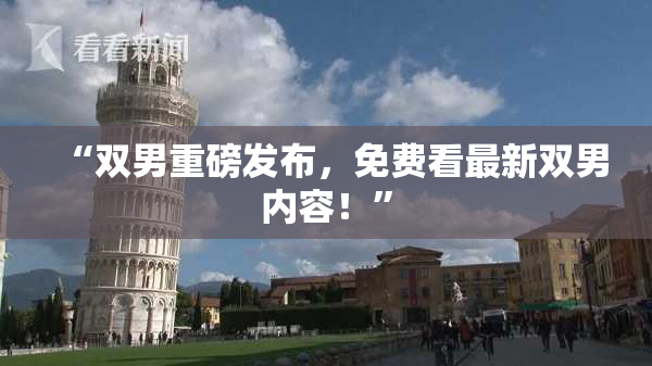 “双男重磅发布，免费看最新双男内容！”