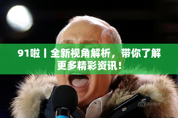 91啦丨全新视角解析，带你了解更多精彩资讯！