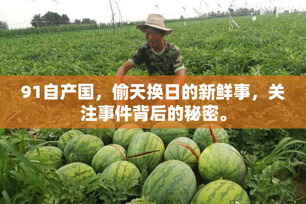 91自产国，偷天换日的新鲜事，关注事件背后的秘密。