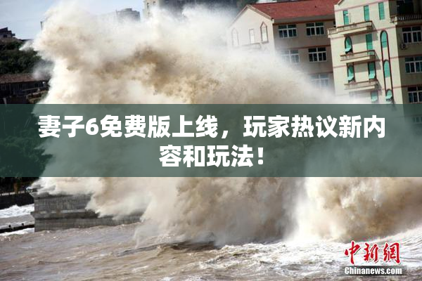 妻子6免费版上线，玩家热议新内容和玩法！