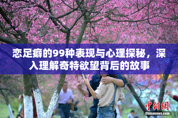 恋足癖的99种表现与心理探秘，深入理解奇特欲望背后的故事
