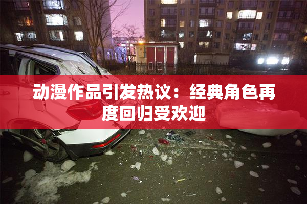 动漫作品引发热议：经典角色再度回归受欢迎