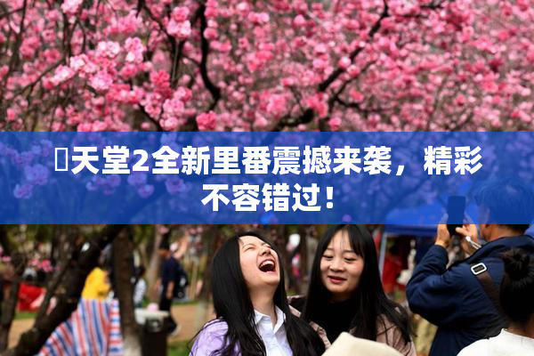 妺天堂2全新里番震撼来袭，精彩不容错过！