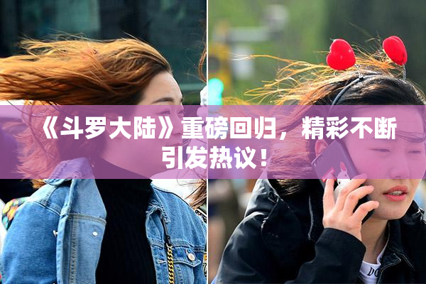 《斗罗大陆》重磅回归，精彩不断引发热议！