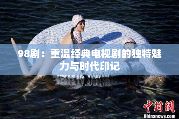 98剧：重温经典电视剧的独特魅力与时代印记