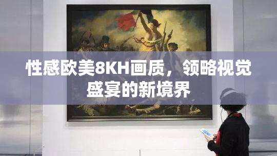 性感欧美8KH画质，领略视觉盛宴的新境界