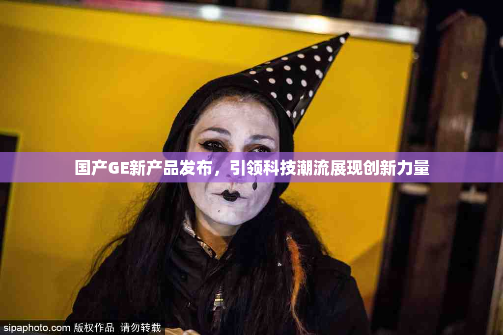 国产GE新产品发布，引领科技潮流展现创新力量