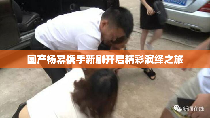 国产杨幂携手新剧开启精彩演绎之旅