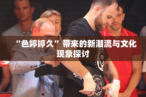 “色婷婷久”带来的新潮流与文化现象探讨