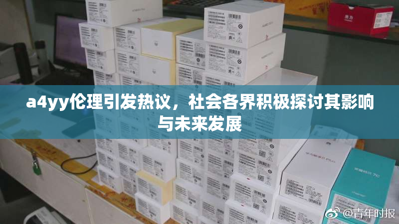 a4yy伦理引发热议，社会各界积极探讨其影响与未来发展