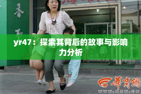 yr47：探索其背后的故事与影响力分析
