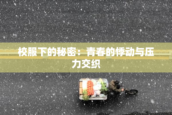 校服下的秘密：青春的悸动与压力交织