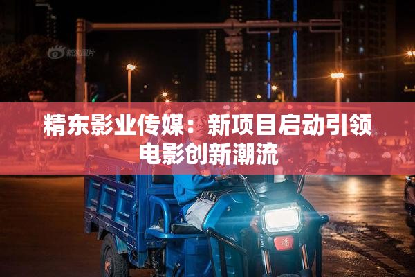 精东影业传媒：新项目启动引领电影创新潮流