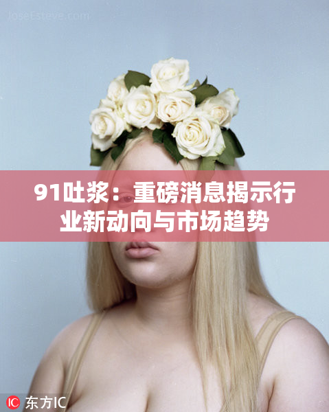 91吐浆：重磅消息揭示行业新动向与市场趋势
