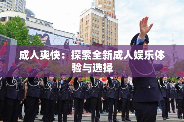 成人爽快：探索全新成人娱乐体验与选择