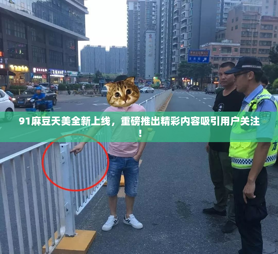 91麻豆天美全新上线，重磅推出精彩内容吸引用户关注！