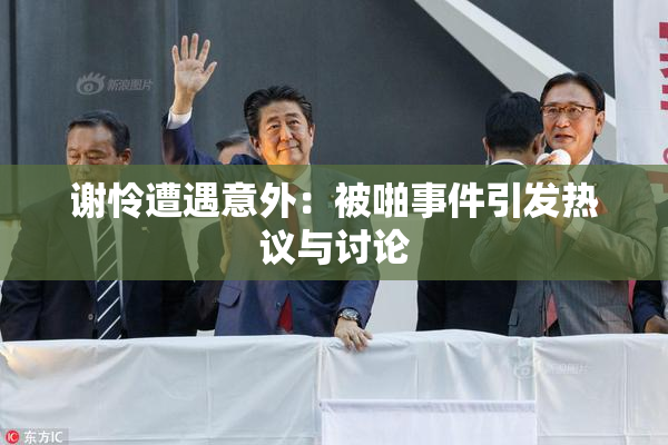 谢怜遭遇意外：被啪事件引发热议与讨论