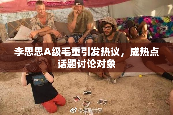 李思思A级毛重引发热议，成热点话题讨论对象